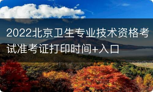 2022北京卫生专业技术资格考试准考证打印时间+入口