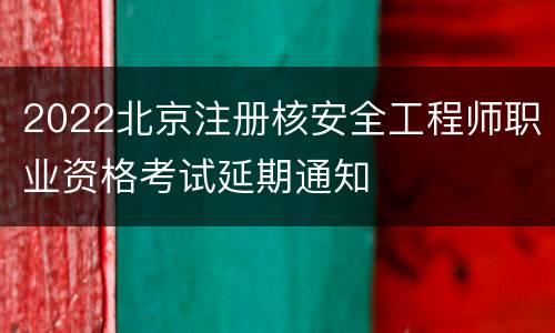 2022北京注册核安全工程师职业资格考试延期通知