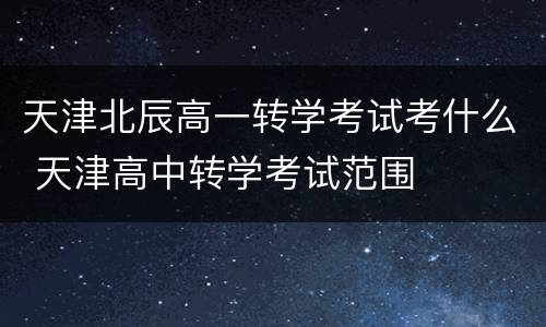 天津北辰高一转学考试考什么 天津高中转学考试范围