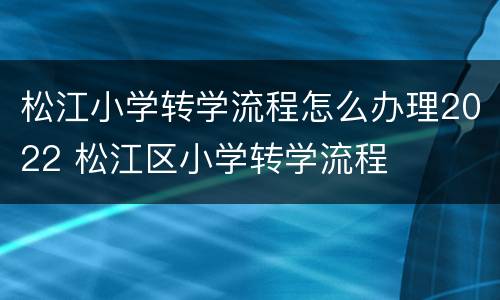 松江小学转学流程怎么办理2022 松江区小学转学流程