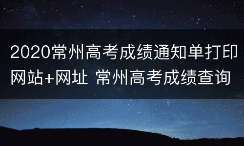 2020常州高考成绩通知单打印网站+网址 常州高考成绩查询