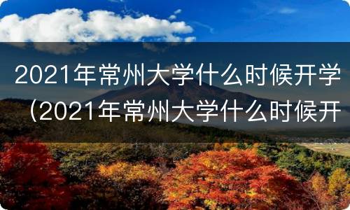 2021年常州大学什么时候开学（2021年常州大学什么时候开学的）