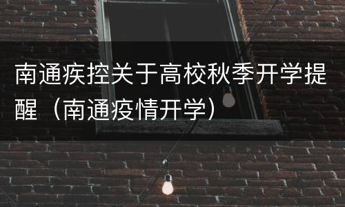 南通疾控关于高校秋季开学提醒（南通疫情开学）