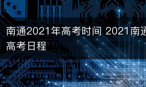 南通2021年高考时间 2021南通高考日程