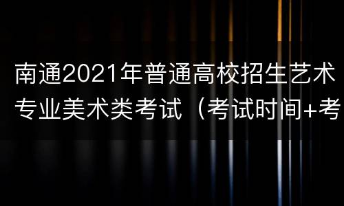 南通2021年普通高校招生艺术专业美术类考试（考试时间+考试科目）