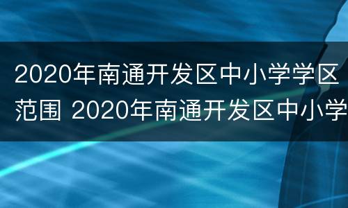 2020年南通开发区中小学学区范围 2020年南通开发区中小学学区范围有哪些