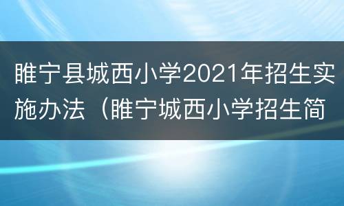 睢宁县城西小学2021年招生实施办法（睢宁城西小学招生简章）