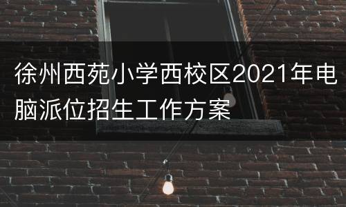 徐州西苑小学西校区2021年电脑派位招生工作方案