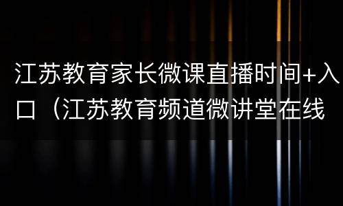 江苏教育家长微课直播时间+入口（江苏教育频道微讲堂在线观看）