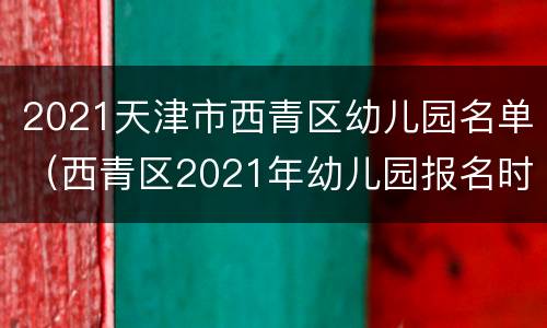 2021天津市西青区幼儿园名单（西青区2021年幼儿园报名时间）