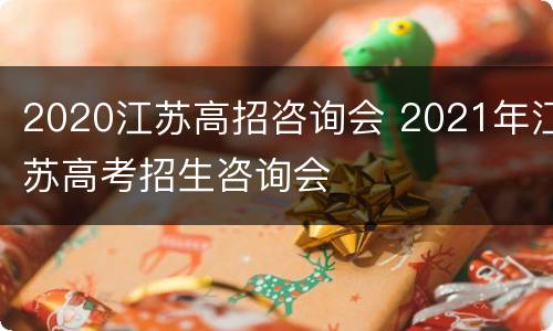 2020江苏高招咨询会 2021年江苏高考招生咨询会