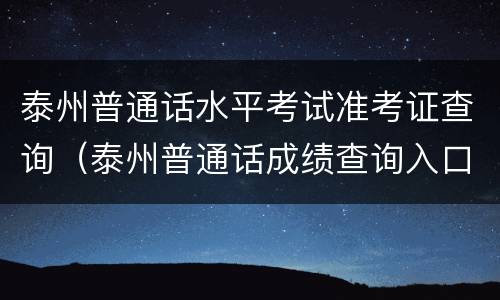 泰州普通话水平考试准考证查询（泰州普通话成绩查询入口）