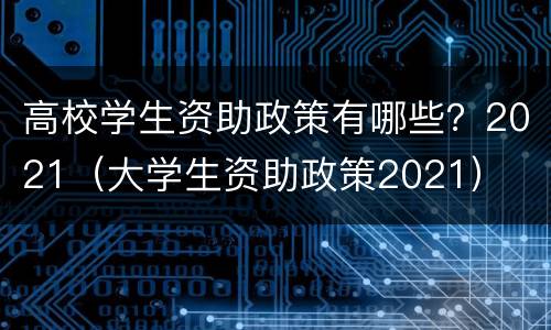 高校学生资助政策有哪些？2021（大学生资助政策2021）