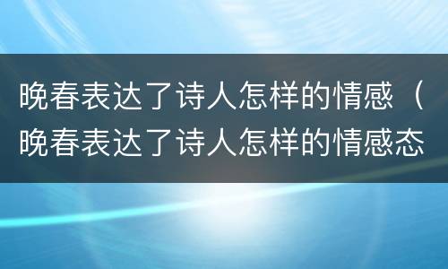 晚春表达了诗人怎样的情感（晚春表达了诗人怎样的情感态度）