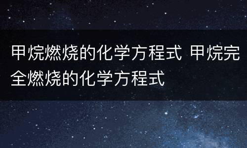 甲烷燃烧的化学方程式 甲烷完全燃烧的化学方程式