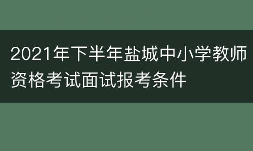 2021年下半年盐城中小学教师资格考试面试报考条件