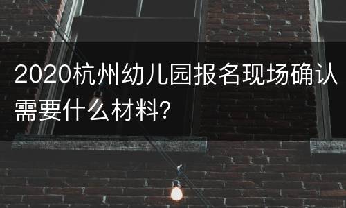 2020杭州幼儿园报名现场确认需要什么材料？