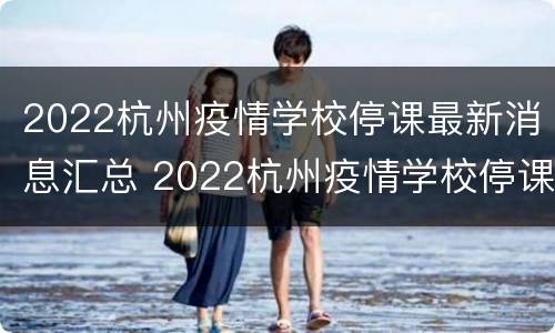 2022杭州疫情学校停课最新消息汇总 2022杭州疫情学校停课最新消息汇总表