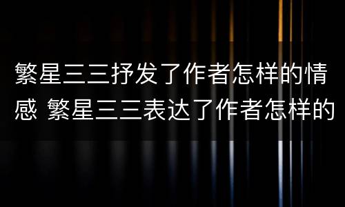 繁星三三抒发了作者怎样的情感 繁星三三表达了作者怎样的情感