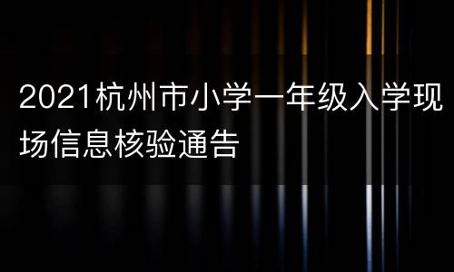 2021杭州市小学一年级入学现场信息核验通告