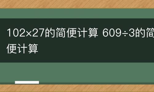 102×27的简便计算 609÷3的简便计算