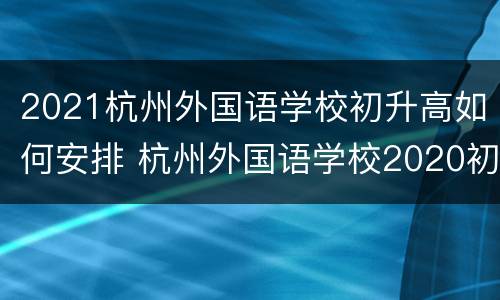 2021杭州外国语学校初升高如何安排 杭州外国语学校2020初中招生