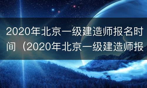 2020年北京一级建造师报名时间（2020年北京一级建造师报名时间和考试时间）