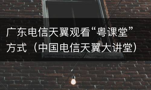 广东电信天翼观看“粤课堂”方式（中国电信天翼大讲堂）