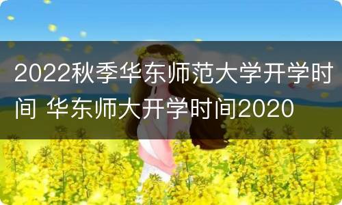 2022秋季华东师范大学开学时间 华东师大开学时间2020