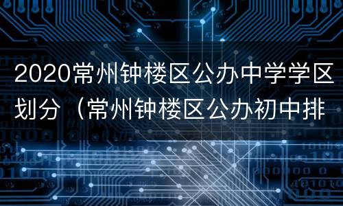 2020常州钟楼区公办中学学区划分（常州钟楼区公办初中排名）