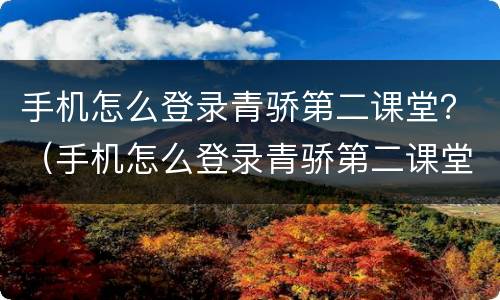 手机怎么登录青骄第二课堂？（手机怎么登录青骄第二课堂步马骤）