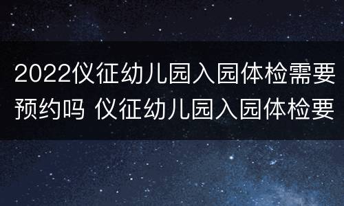 2022仪征幼儿园入园体检需要预约吗 仪征幼儿园入园体检要带什么证件