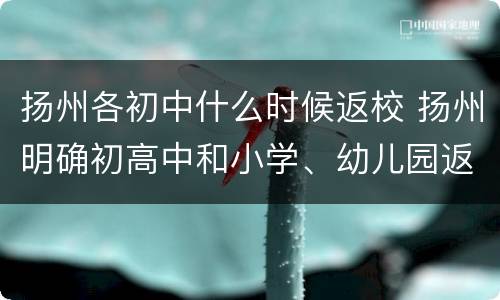 扬州各初中什么时候返校 扬州明确初高中和小学、幼儿园返校时间