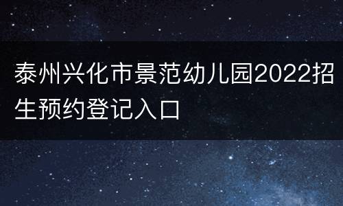 泰州兴化市景范幼儿园2022招生预约登记入口