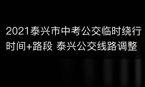 2021泰兴市中考公交临时绕行时间+路段 泰兴公交线路调整