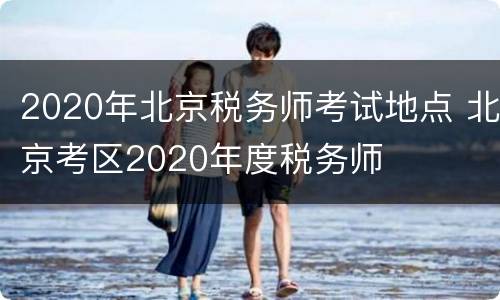 2020年北京税务师考试地点 北京考区2020年度税务师