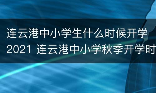 连云港中小学生什么时候开学2021 连云港中小学秋季开学时间