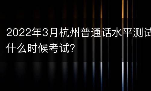 2022年3月杭州普通话水平测试什么时候考试?