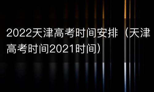 2022天津高考时间安排（天津高考时间2021时间）