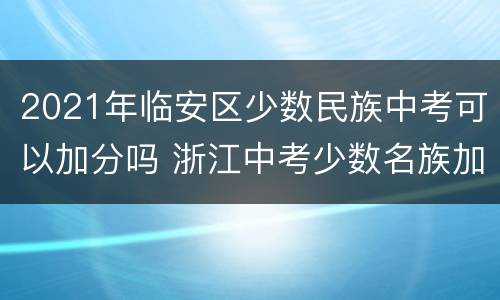 2021年临安区少数民族中考可以加分吗 浙江中考少数名族加分吗