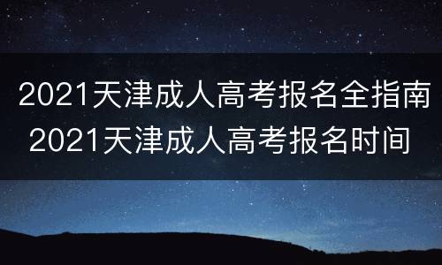 2021天津成人高考报名全指南 2021天津成人高考报名时间