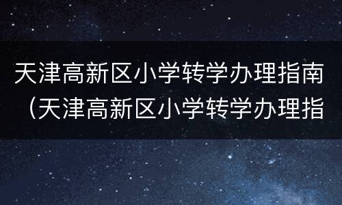 天津高新区小学转学办理指南（天津高新区小学转学办理指南图片）