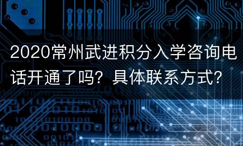 2020常州武进积分入学咨询电话开通了吗？具体联系方式？