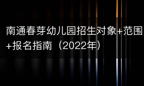 南通春芽幼儿园招生对象+范围+报名指南（2022年）