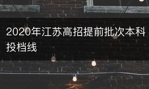 2020年江苏高招提前批次本科投档线