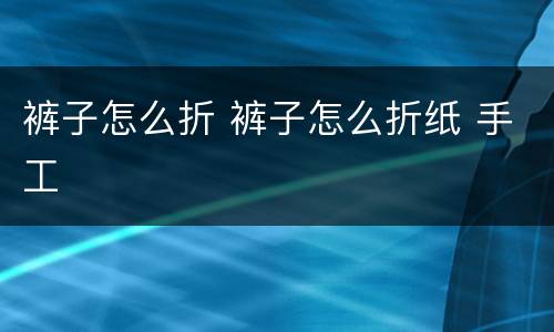 裤子怎么折 裤子怎么折纸 手工