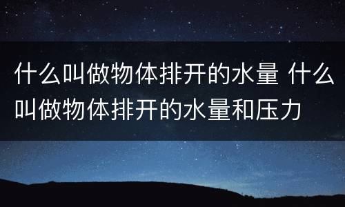 什么叫做物体排开的水量 什么叫做物体排开的水量和压力