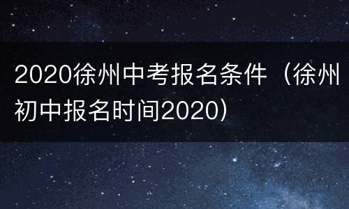 2020徐州中考报名条件（徐州初中报名时间2020）