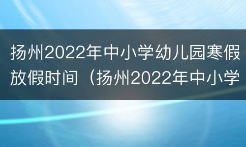 扬州2022年中小学幼儿园寒假放假时间（扬州2022年中小学幼儿园寒假放假时间是多少）