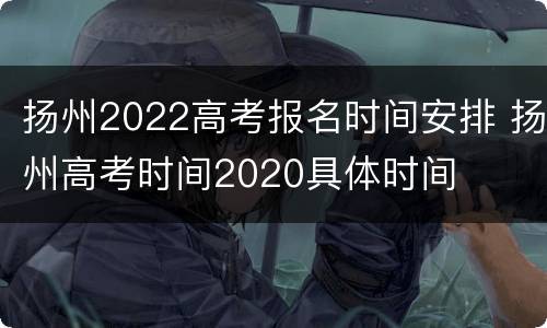 扬州2022高考报名时间安排 扬州高考时间2020具体时间